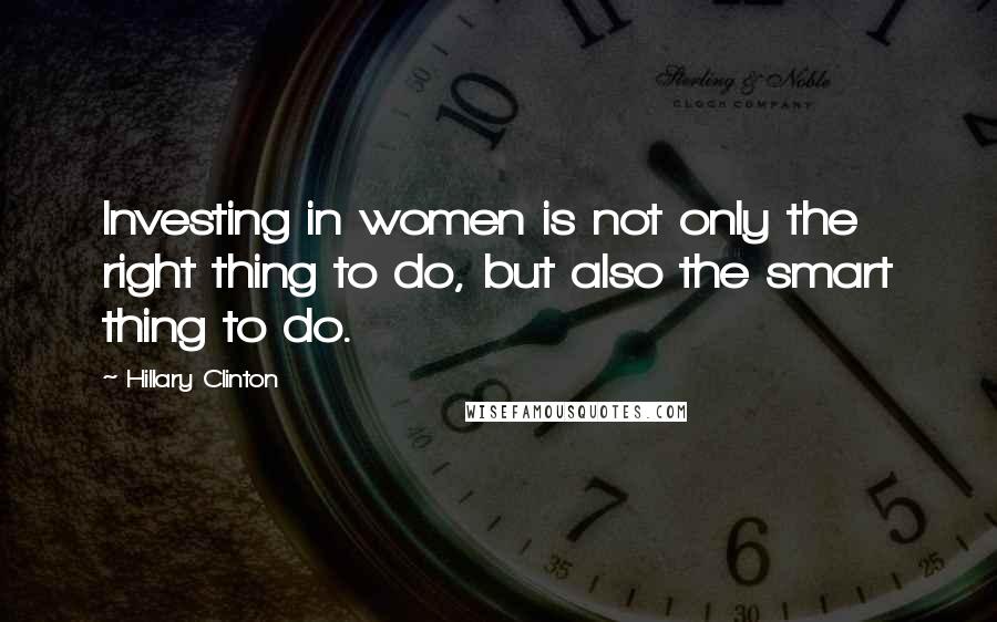 Hillary Clinton Quotes: Investing in women is not only the right thing to do, but also the smart thing to do.