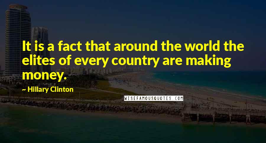 Hillary Clinton Quotes: It is a fact that around the world the elites of every country are making money.