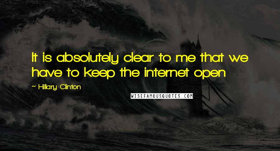 Hillary Clinton Quotes: It is absolutely clear to me that we have to keep the internet open