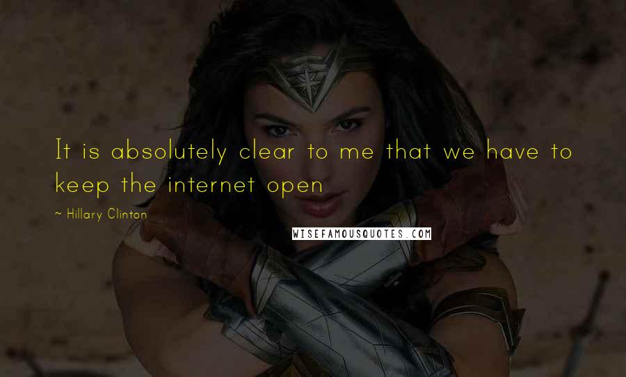 Hillary Clinton Quotes: It is absolutely clear to me that we have to keep the internet open