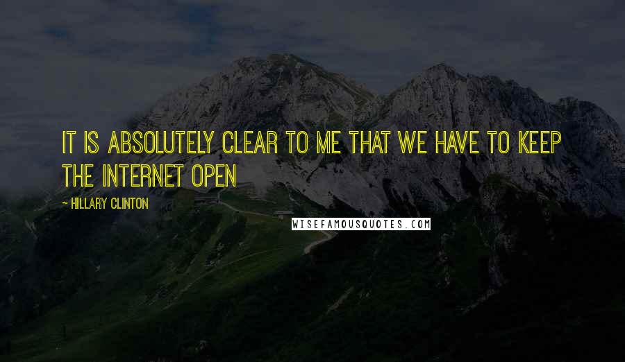 Hillary Clinton Quotes: It is absolutely clear to me that we have to keep the internet open
