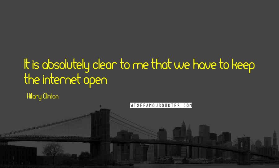Hillary Clinton Quotes: It is absolutely clear to me that we have to keep the internet open