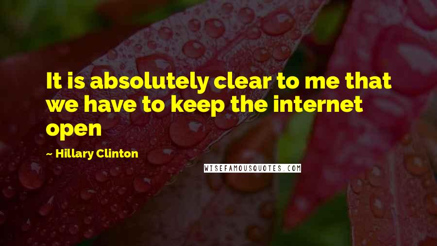 Hillary Clinton Quotes: It is absolutely clear to me that we have to keep the internet open