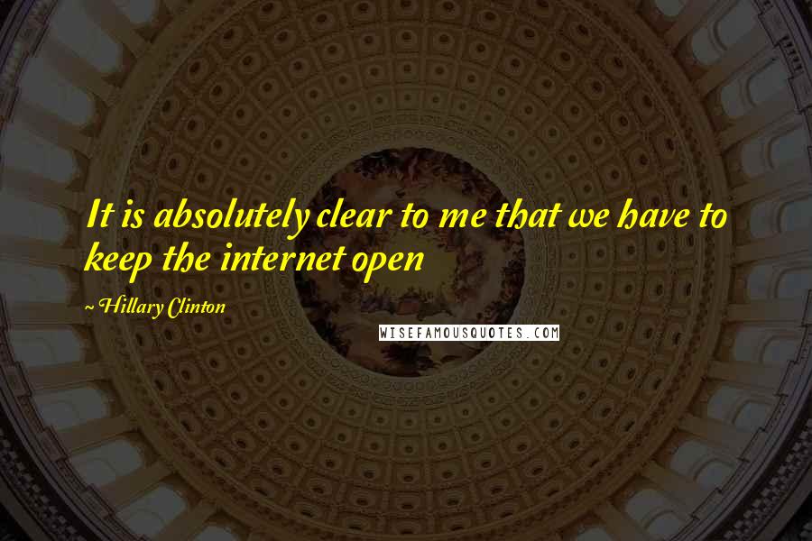 Hillary Clinton Quotes: It is absolutely clear to me that we have to keep the internet open