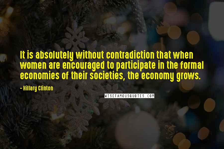 Hillary Clinton Quotes: It is absolutely without contradiction that when women are encouraged to participate in the formal economies of their societies, the economy grows.