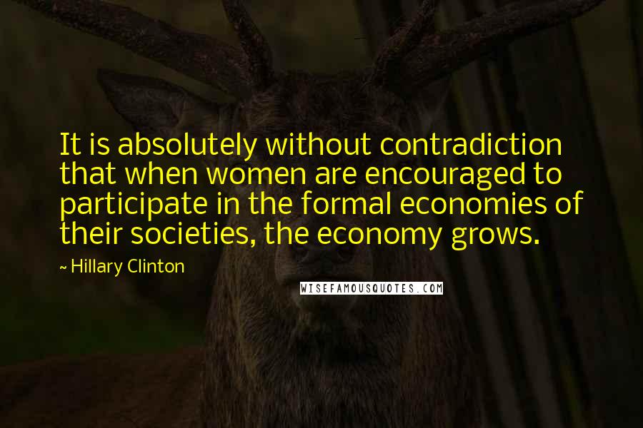 Hillary Clinton Quotes: It is absolutely without contradiction that when women are encouraged to participate in the formal economies of their societies, the economy grows.