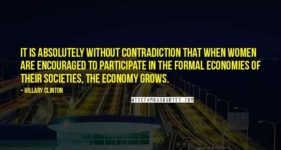 Hillary Clinton Quotes: It is absolutely without contradiction that when women are encouraged to participate in the formal economies of their societies, the economy grows.