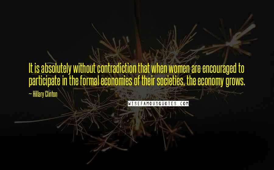 Hillary Clinton Quotes: It is absolutely without contradiction that when women are encouraged to participate in the formal economies of their societies, the economy grows.