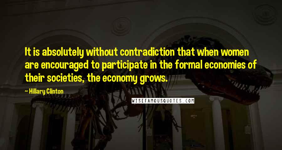 Hillary Clinton Quotes: It is absolutely without contradiction that when women are encouraged to participate in the formal economies of their societies, the economy grows.