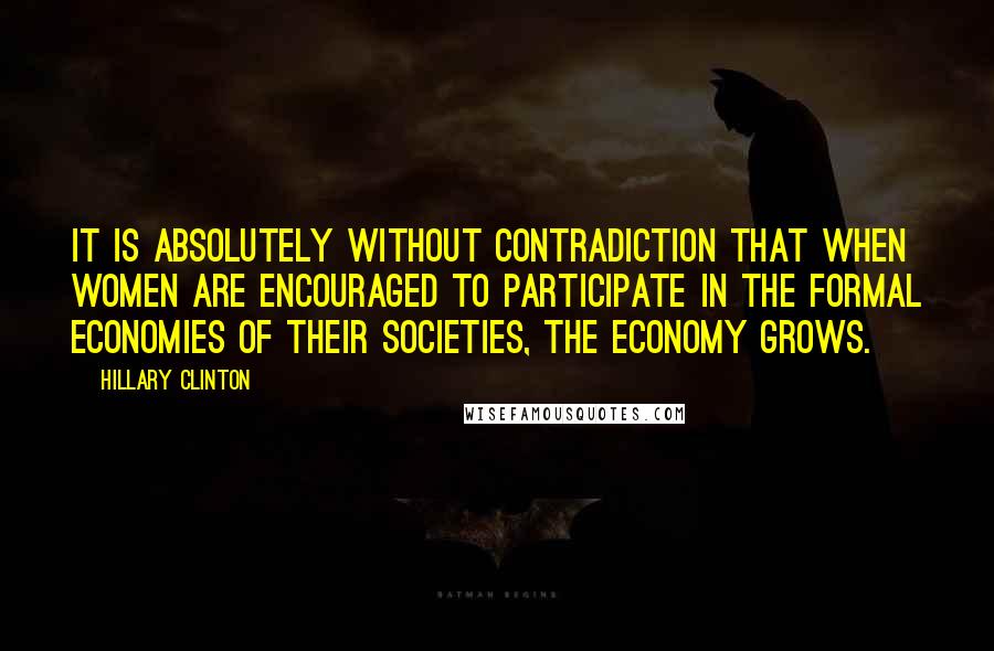 Hillary Clinton Quotes: It is absolutely without contradiction that when women are encouraged to participate in the formal economies of their societies, the economy grows.