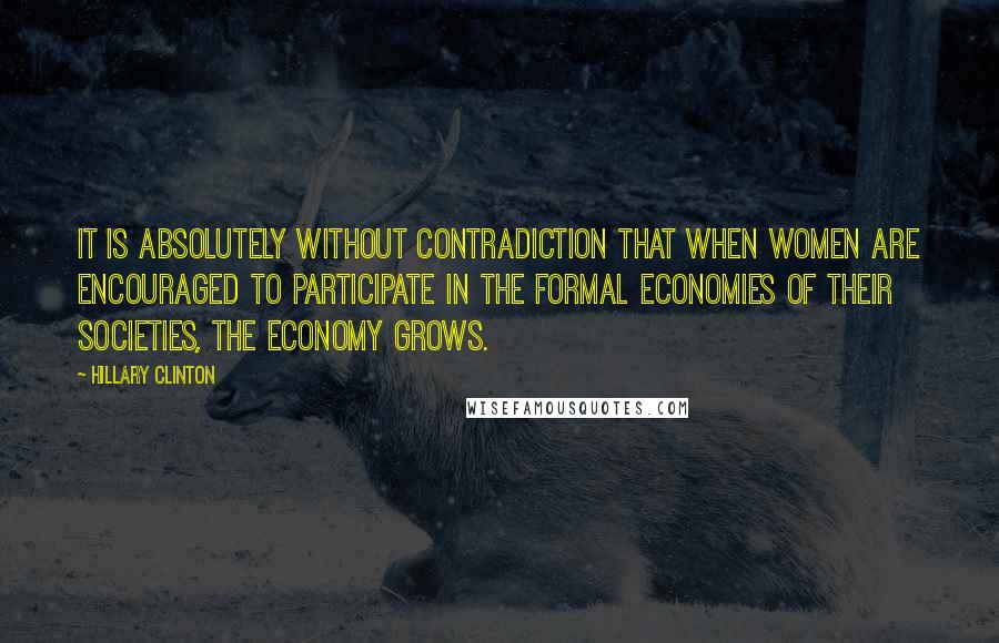 Hillary Clinton Quotes: It is absolutely without contradiction that when women are encouraged to participate in the formal economies of their societies, the economy grows.