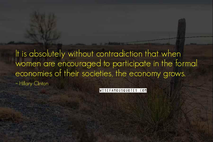 Hillary Clinton Quotes: It is absolutely without contradiction that when women are encouraged to participate in the formal economies of their societies, the economy grows.