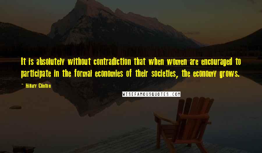 Hillary Clinton Quotes: It is absolutely without contradiction that when women are encouraged to participate in the formal economies of their societies, the economy grows.