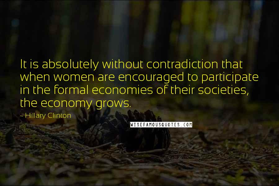 Hillary Clinton Quotes: It is absolutely without contradiction that when women are encouraged to participate in the formal economies of their societies, the economy grows.