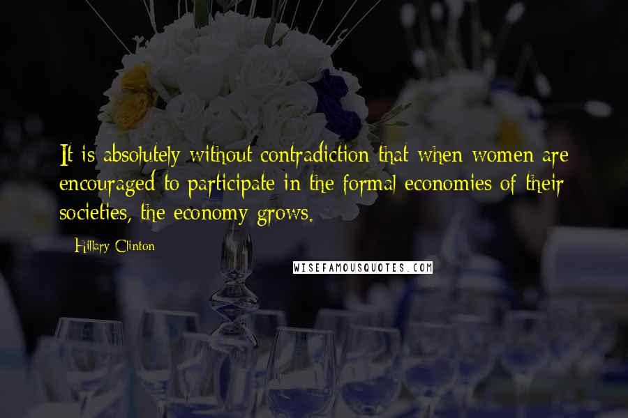 Hillary Clinton Quotes: It is absolutely without contradiction that when women are encouraged to participate in the formal economies of their societies, the economy grows.