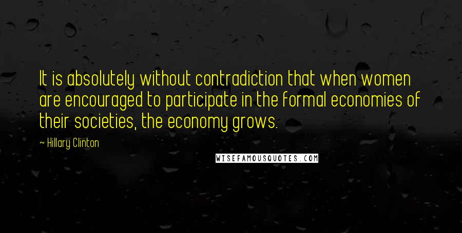 Hillary Clinton Quotes: It is absolutely without contradiction that when women are encouraged to participate in the formal economies of their societies, the economy grows.