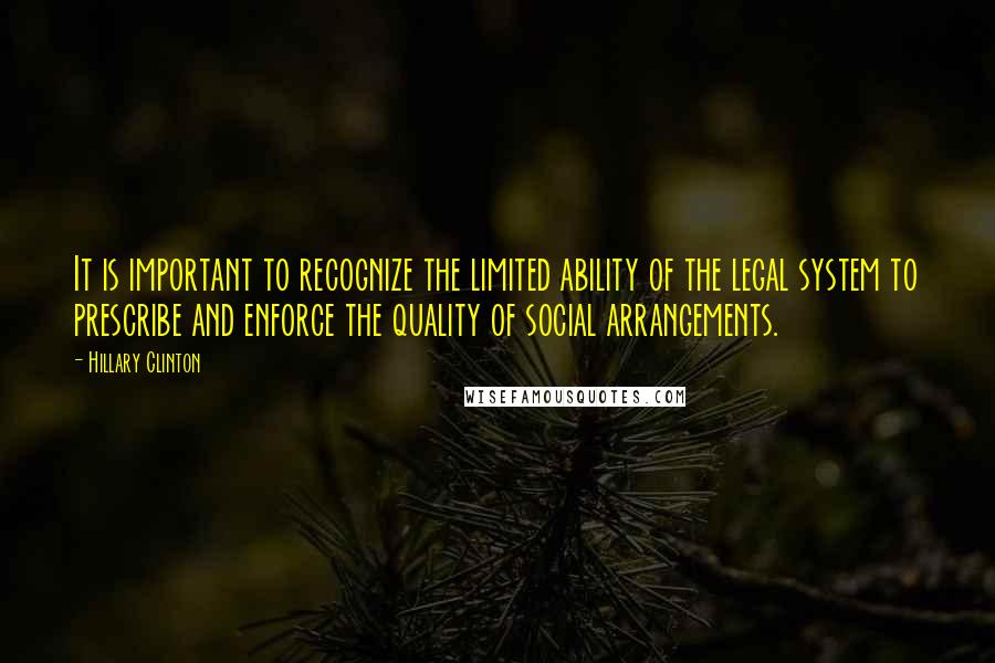 Hillary Clinton Quotes: It is important to recognize the limited ability of the legal system to prescribe and enforce the quality of social arrangements.