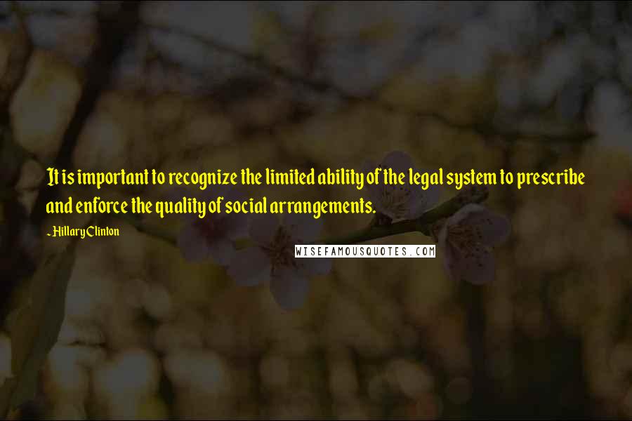 Hillary Clinton Quotes: It is important to recognize the limited ability of the legal system to prescribe and enforce the quality of social arrangements.