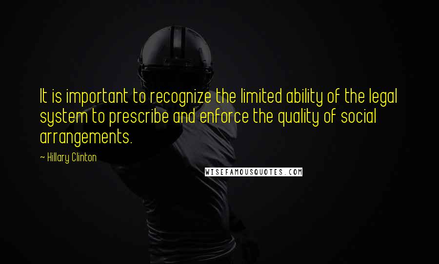 Hillary Clinton Quotes: It is important to recognize the limited ability of the legal system to prescribe and enforce the quality of social arrangements.