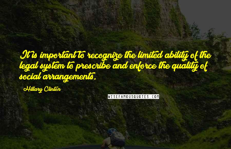 Hillary Clinton Quotes: It is important to recognize the limited ability of the legal system to prescribe and enforce the quality of social arrangements.