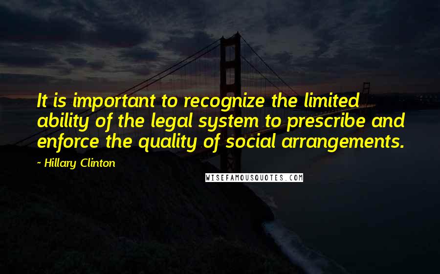 Hillary Clinton Quotes: It is important to recognize the limited ability of the legal system to prescribe and enforce the quality of social arrangements.