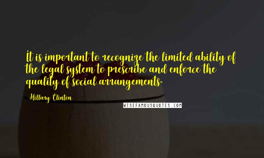 Hillary Clinton Quotes: It is important to recognize the limited ability of the legal system to prescribe and enforce the quality of social arrangements.