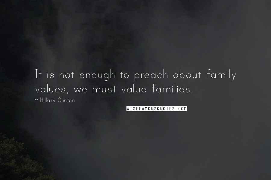 Hillary Clinton Quotes: It is not enough to preach about family values, we must value families.