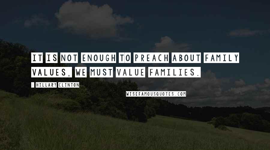 Hillary Clinton Quotes: It is not enough to preach about family values, we must value families.