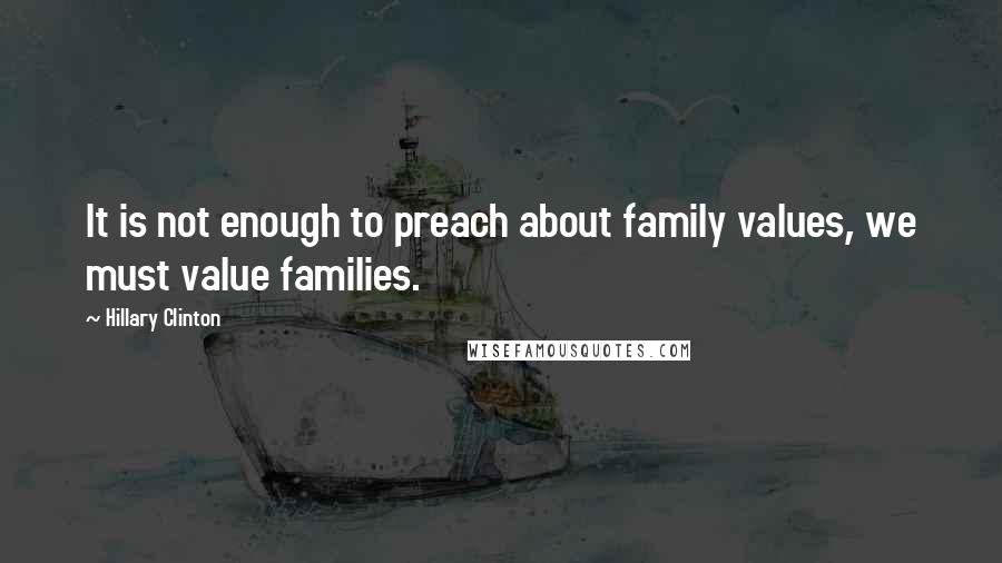 Hillary Clinton Quotes: It is not enough to preach about family values, we must value families.