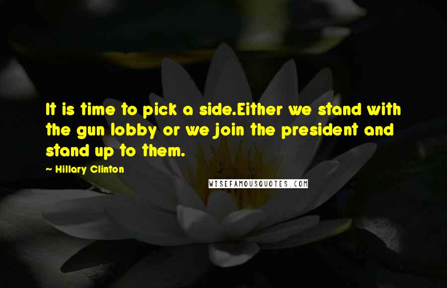 Hillary Clinton Quotes: It is time to pick a side.Either we stand with the gun lobby or we join the president and stand up to them.