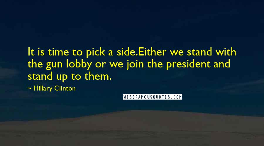 Hillary Clinton Quotes: It is time to pick a side.Either we stand with the gun lobby or we join the president and stand up to them.