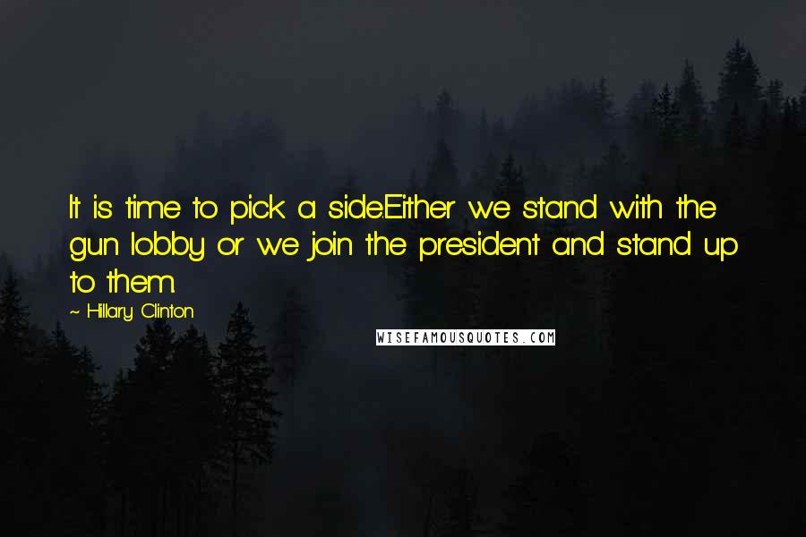 Hillary Clinton Quotes: It is time to pick a side.Either we stand with the gun lobby or we join the president and stand up to them.