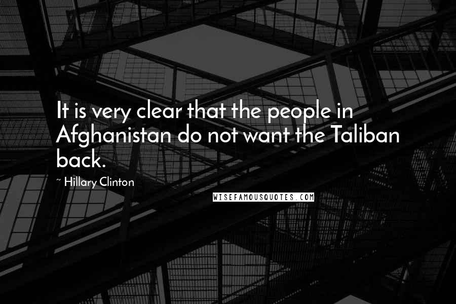 Hillary Clinton Quotes: It is very clear that the people in Afghanistan do not want the Taliban back.