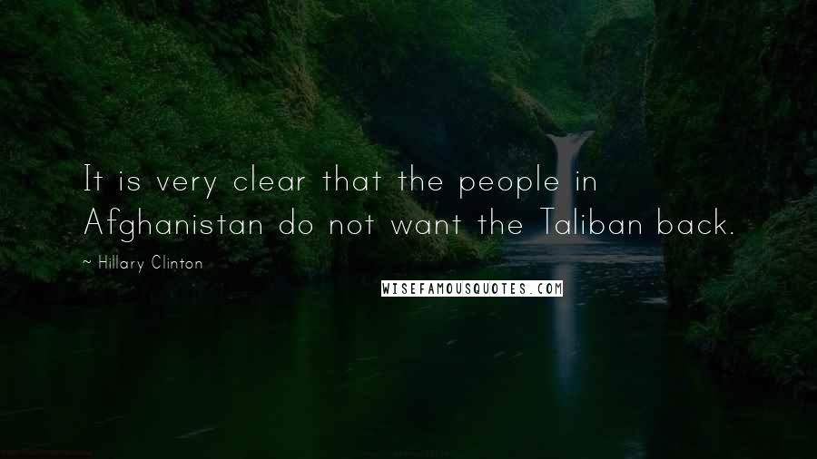 Hillary Clinton Quotes: It is very clear that the people in Afghanistan do not want the Taliban back.