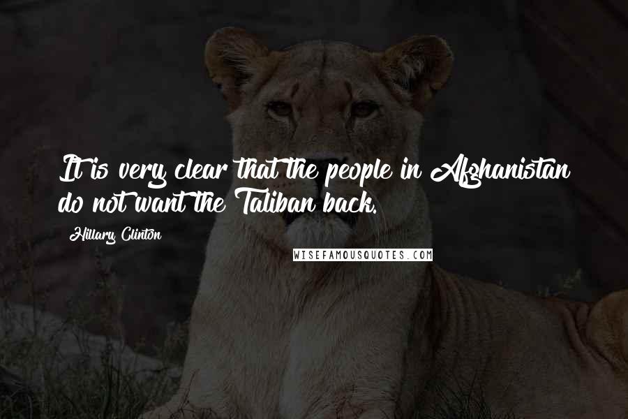 Hillary Clinton Quotes: It is very clear that the people in Afghanistan do not want the Taliban back.
