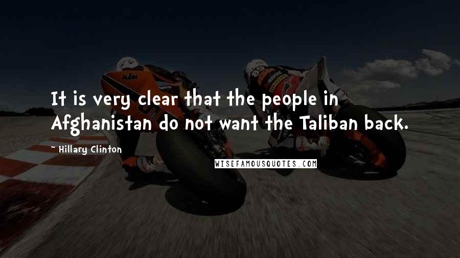 Hillary Clinton Quotes: It is very clear that the people in Afghanistan do not want the Taliban back.