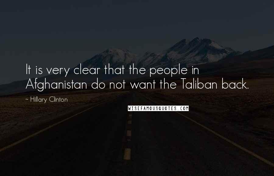 Hillary Clinton Quotes: It is very clear that the people in Afghanistan do not want the Taliban back.