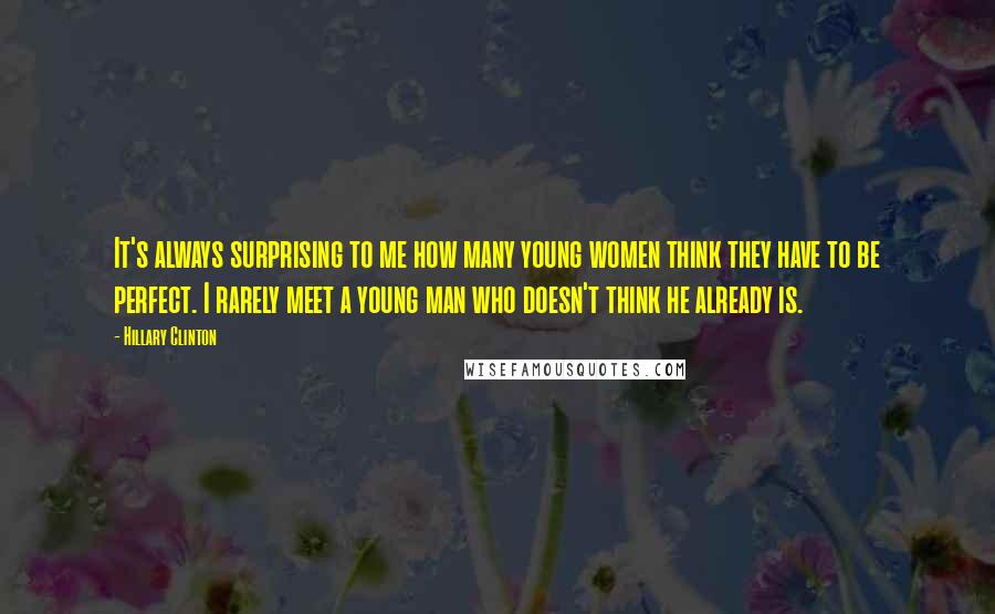 Hillary Clinton Quotes: It's always surprising to me how many young women think they have to be perfect. I rarely meet a young man who doesn't think he already is.