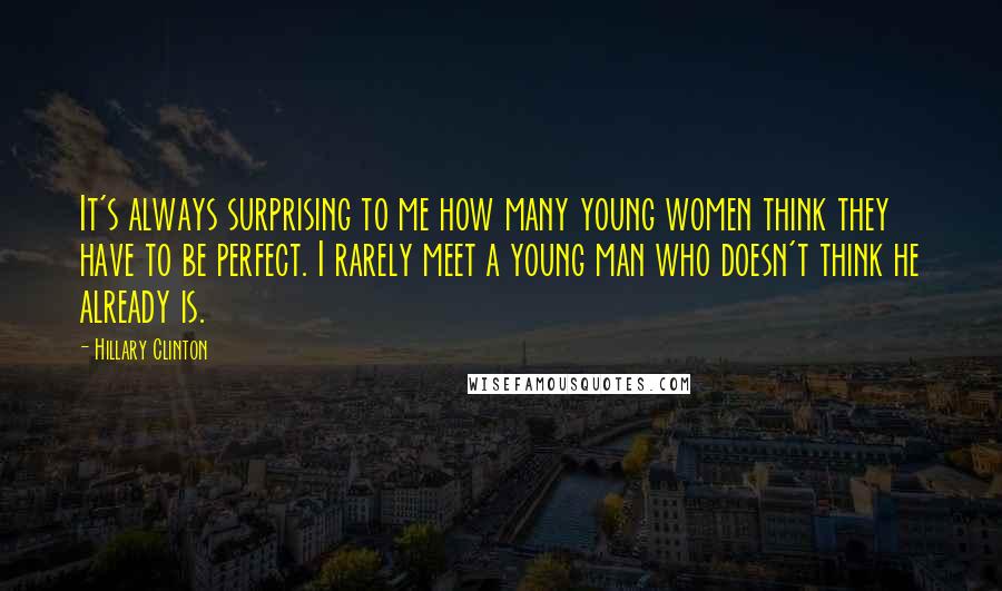 Hillary Clinton Quotes: It's always surprising to me how many young women think they have to be perfect. I rarely meet a young man who doesn't think he already is.