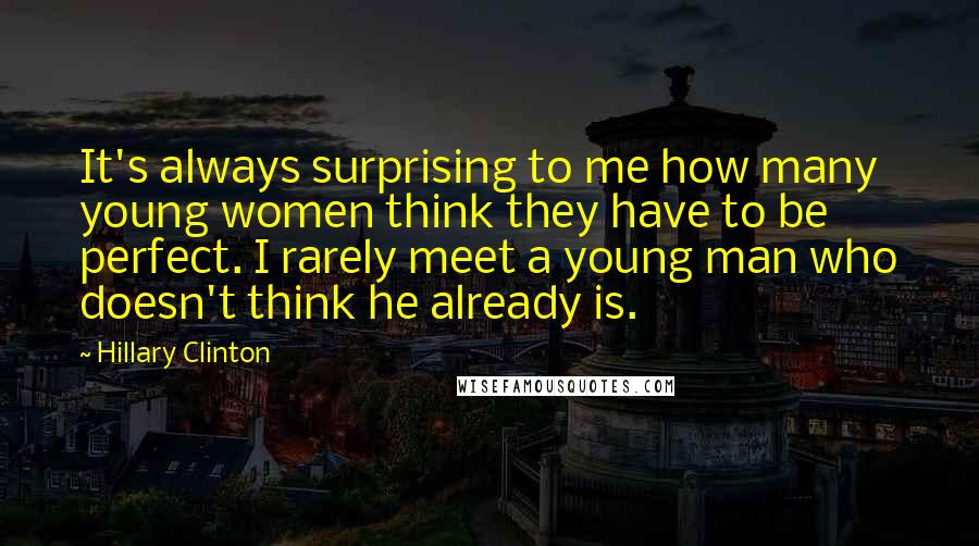 Hillary Clinton Quotes: It's always surprising to me how many young women think they have to be perfect. I rarely meet a young man who doesn't think he already is.