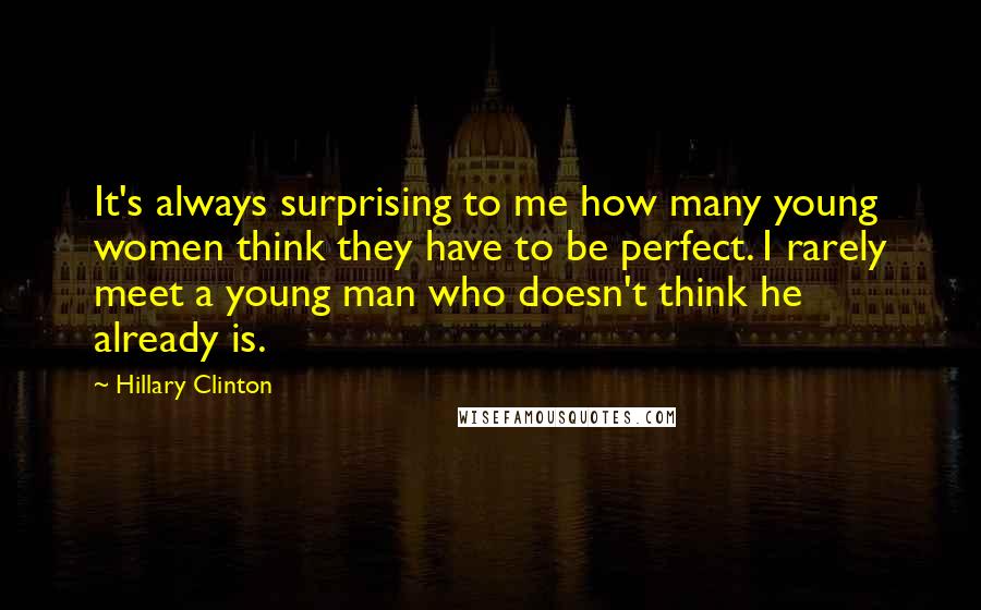 Hillary Clinton Quotes: It's always surprising to me how many young women think they have to be perfect. I rarely meet a young man who doesn't think he already is.