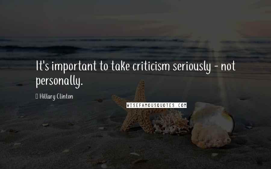 Hillary Clinton Quotes: It's important to take criticism seriously - not personally.
