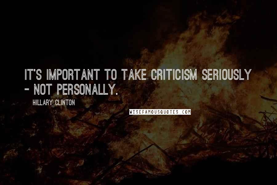 Hillary Clinton Quotes: It's important to take criticism seriously - not personally.