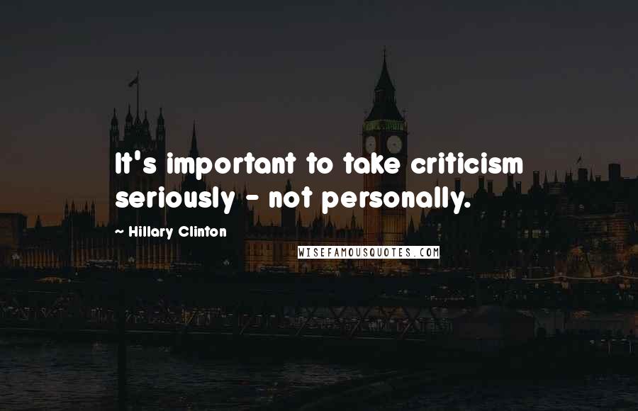 Hillary Clinton Quotes: It's important to take criticism seriously - not personally.