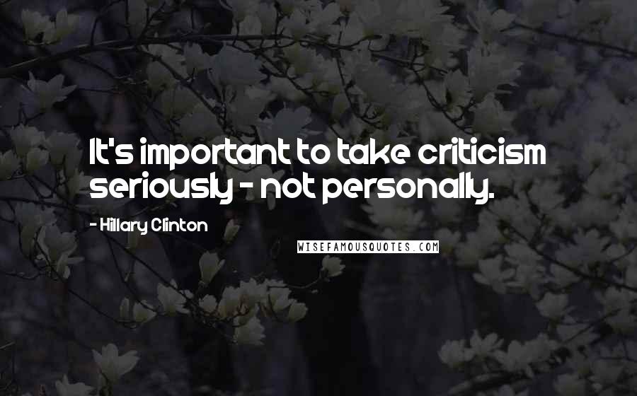 Hillary Clinton Quotes: It's important to take criticism seriously - not personally.
