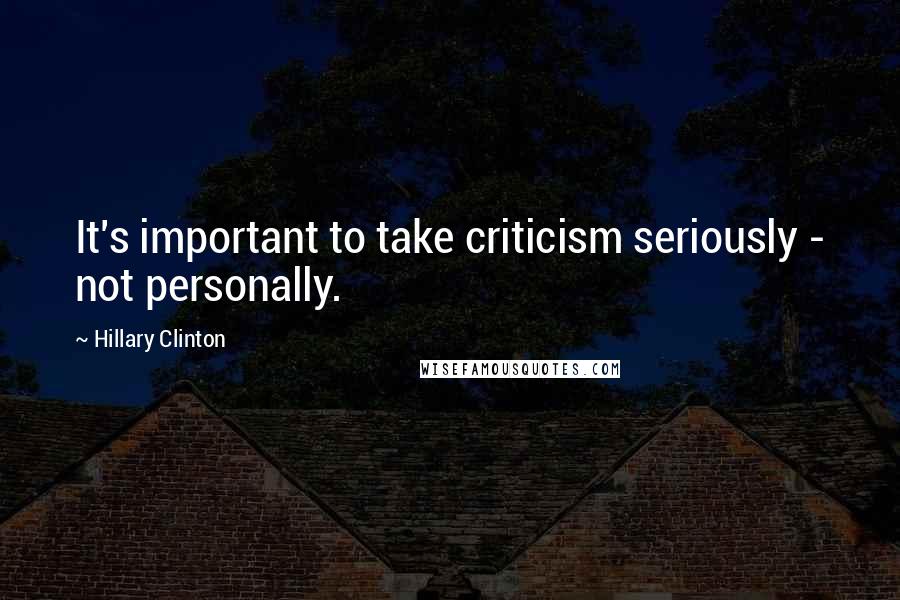 Hillary Clinton Quotes: It's important to take criticism seriously - not personally.