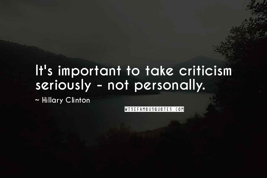Hillary Clinton Quotes: It's important to take criticism seriously - not personally.