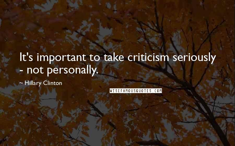 Hillary Clinton Quotes: It's important to take criticism seriously - not personally.