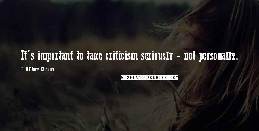 Hillary Clinton Quotes: It's important to take criticism seriously - not personally.