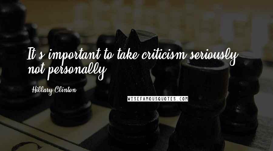 Hillary Clinton Quotes: It's important to take criticism seriously - not personally.